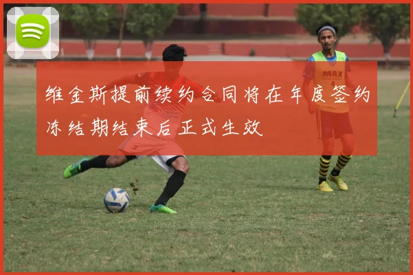 维金斯提前续约合同将在年度签约冻结期结束后正式生效