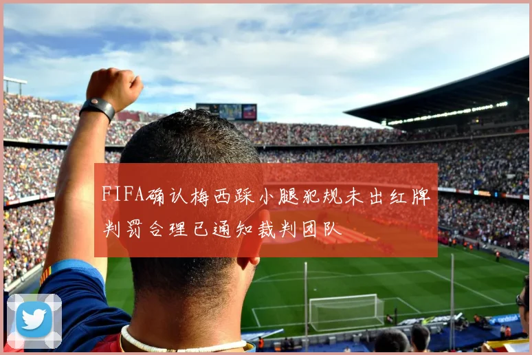 FIFA确认梅西踩小腿犯规未出红牌判罚合理已通知裁判团队