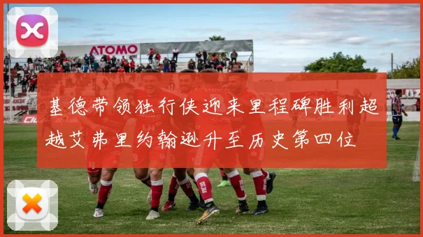 基德带领独行侠迎来里程碑胜利超越艾弗里约翰逊升至历史第四位