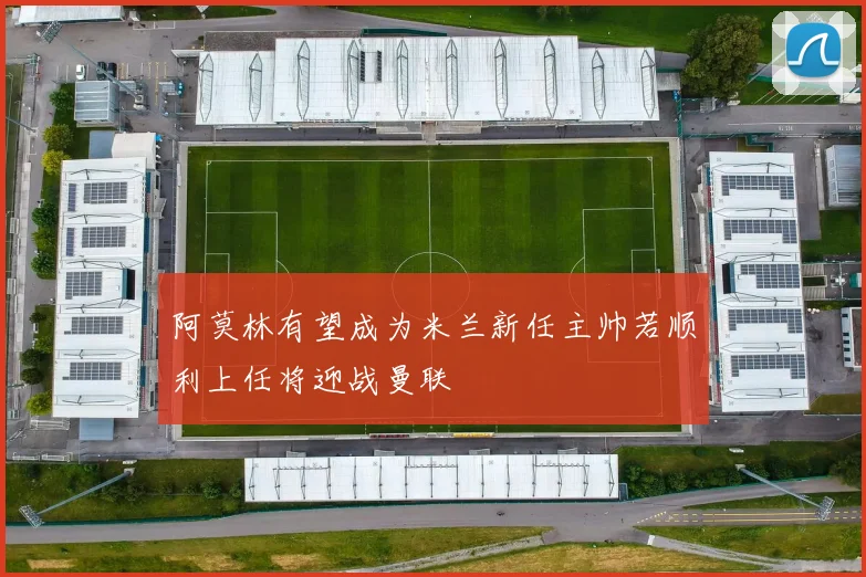 阿莫林有望成为米兰新任主帅若顺利上任将迎战曼联