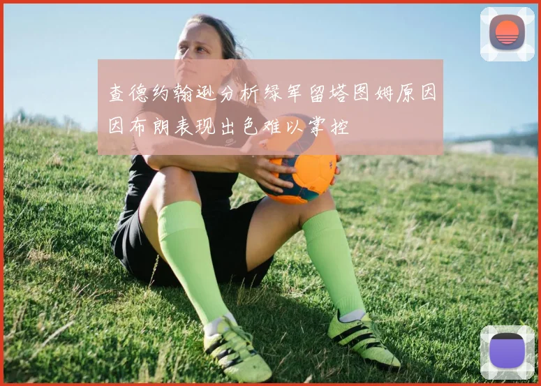 查德约翰逊分析绿军留塔图姆原因因布朗表现出色难以掌控