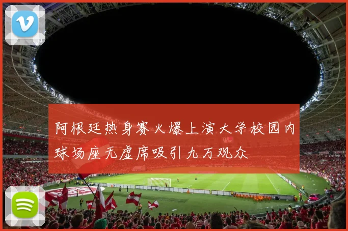 阿根廷热身赛火爆上演大学校园内球场座无虚席吸引九万观众