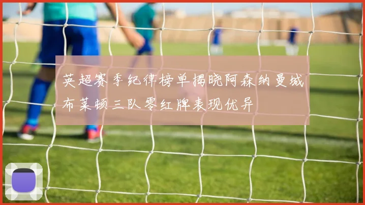 英超赛季纪律榜单揭晓阿森纳曼城布莱顿三队零红牌表现优异