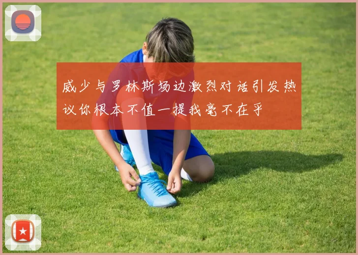 威少与罗林斯场边激烈对话引发热议你根本不值一提我毫不在乎