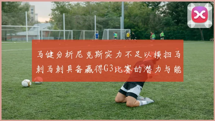 马健分析尼克斯实力不足以横扫马刺马刺具备赢得G3比赛的潜力与能力