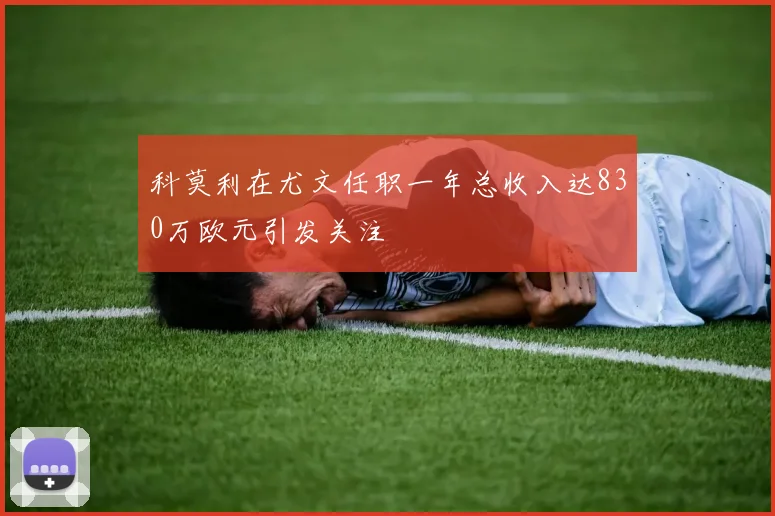 科莫利在尤文任职一年总收入达830万欧元引发关注