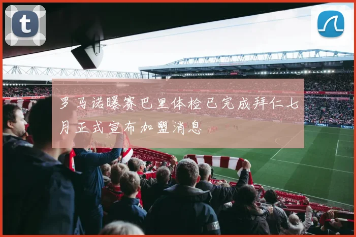 罗马诺曝赛巴里体检已完成拜仁七月正式宣布加盟消息