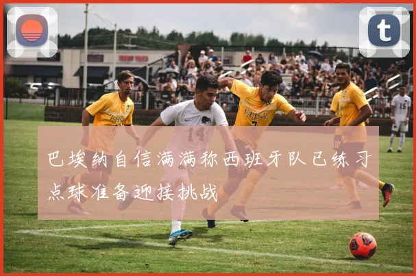 巴埃纳自信满满称西班牙队已练习点球准备迎接挑战