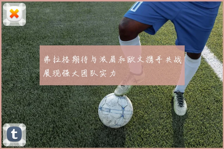 弗拉格期待与浓眉和欧文携手共战展现强大团队实力