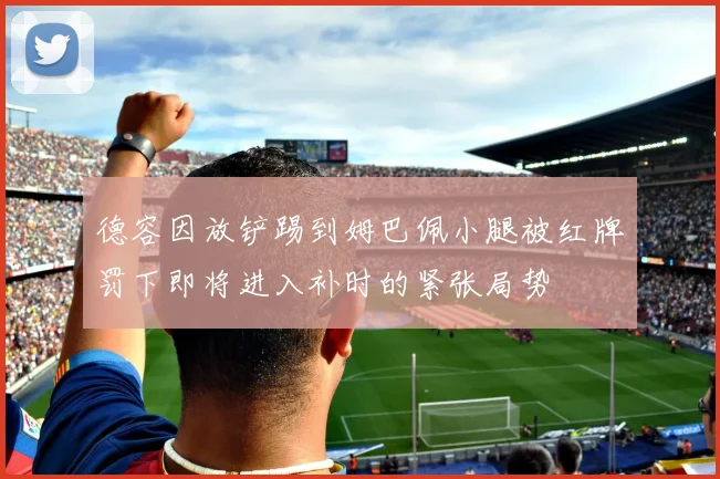 德容因放铲踢到姆巴佩小腿被红牌罚下即将进入补时的紧张局势