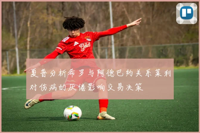 夏普分析希罗与阿德巴约关系莱利对伤病的厌倦影响交易决策