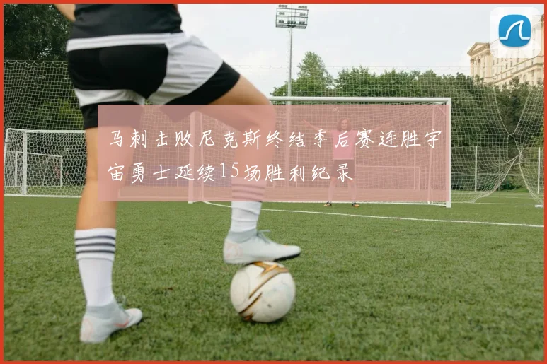 马刺击败尼克斯终结季后赛连胜宇宙勇士延续15场胜利纪录