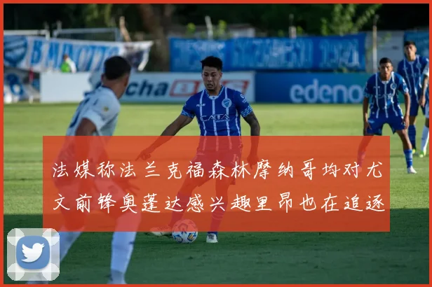 法媒称法兰克福森林摩纳哥均对尤文前锋奥蓬达感兴趣里昂也在追逐他