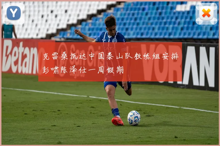 克雷桑抵达中国泰山队教练组安排彭啸陈泽仕一周假期