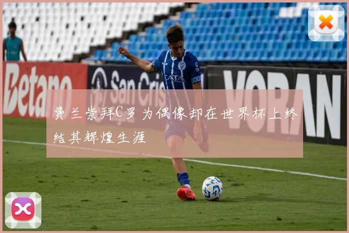 费兰崇拜C罗为偶像却在世界杯上终结其辉煌生涯