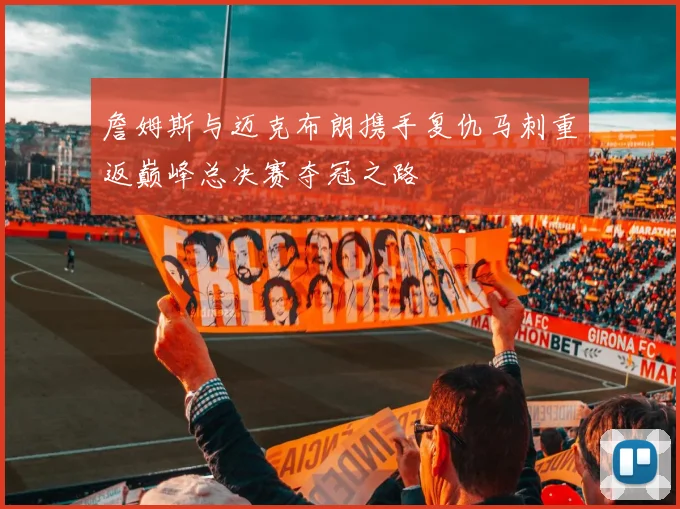 詹姆斯与迈克布朗携手复仇马刺重返巅峰总决赛夺冠之路