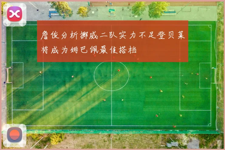 詹俊分析挪威二队实力不足登贝莱将成为姆巴佩最佳搭档