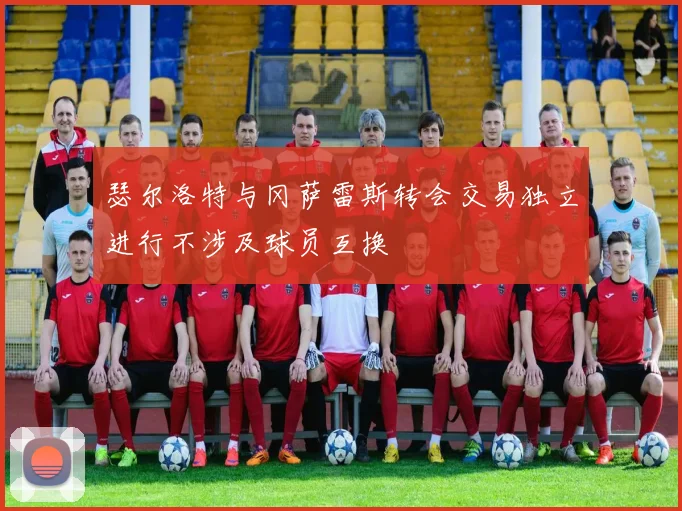 瑟尔洛特与冈萨雷斯转会交易独立进行不涉及球员互换