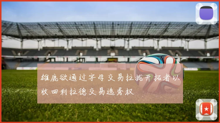 雄鹿欲通过字母交易拉拢开拓者以收回利拉德交易选秀权